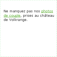 Zone de Texte: Ne manquez pas nos photos de couple, prises au chteau de Volkrange.